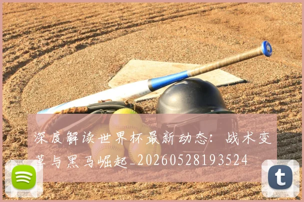 深度解读世界杯最新动态：战术变革与黑马崛起_20260528193524