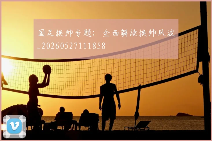 国足换帅专题:全面解读换帅风波_20260527111858