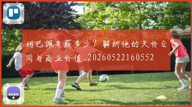 姆巴佩年薪多少？解析他的天价合同与商业价值_20260522160552