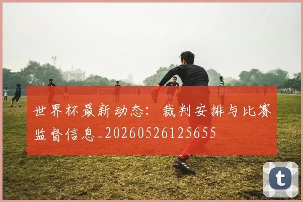世界杯最新动态:裁判安排与比赛监督信息_20260526125655