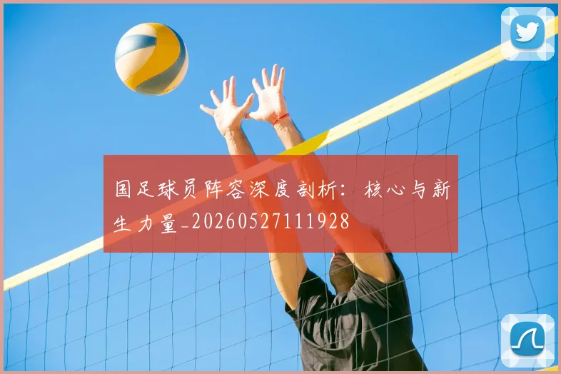 国足球员阵容深度剖析：核心与新生力量_20260527111928