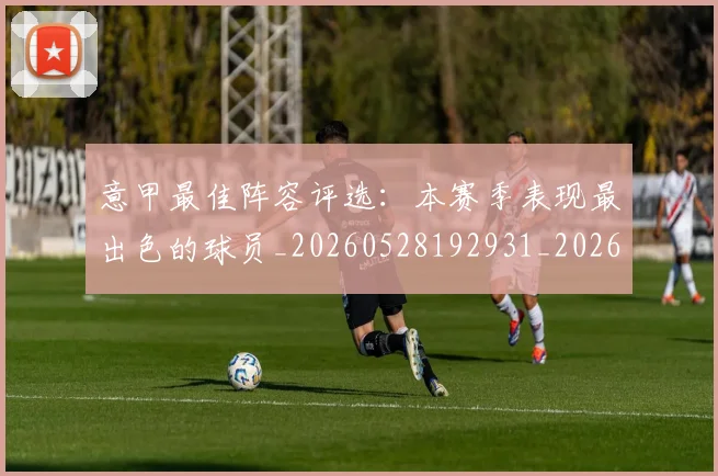 意甲最佳阵容评选:本赛季表现最出色的球员_20260528192931_20260609193054