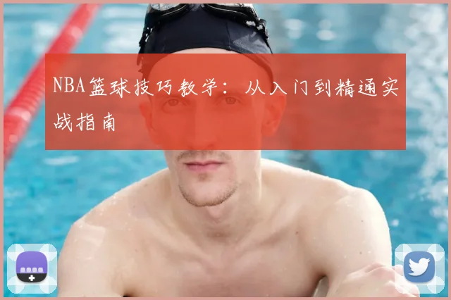 NBA篮球技巧教学:从入门到精通实战指南