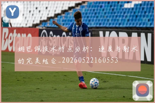 姆巴佩技术特点分析:速度与射术的完美结合_20260522160553