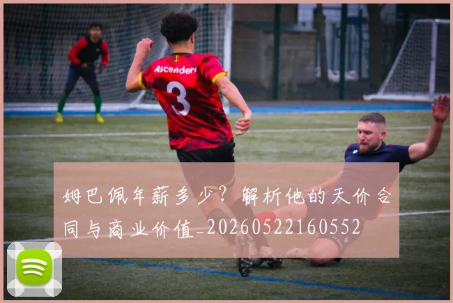 姆巴佩年薪多少？解析他的天价合同与商业价值_20260522160552