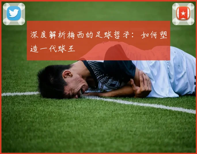 深度解析梅西的足球哲学:如何塑造一代球王