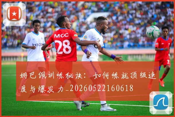 姆巴佩训练秘诀：如何练就顶级速度与爆发力_20260522160618