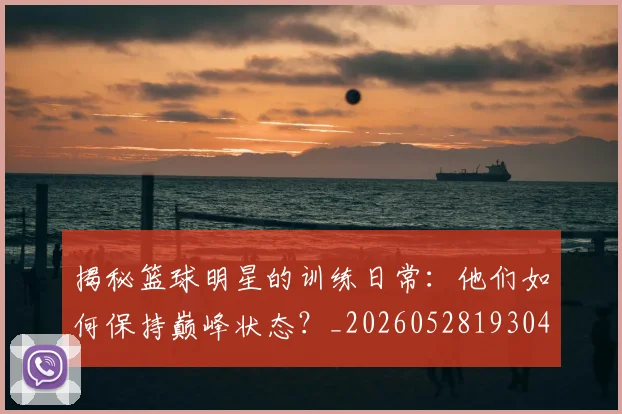 揭秘篮球明星的训练日常：他们如何保持巅峰状态？_20260528193045