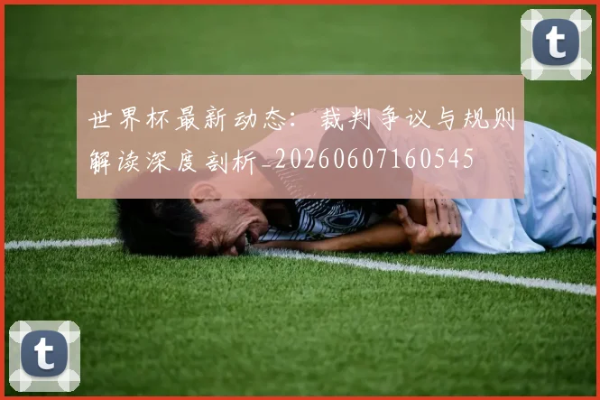 世界杯最新动态：裁判争议与规则解读深度剖析_20260607160545