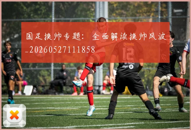 国足换帅专题:全面解读换帅风波_20260527111858