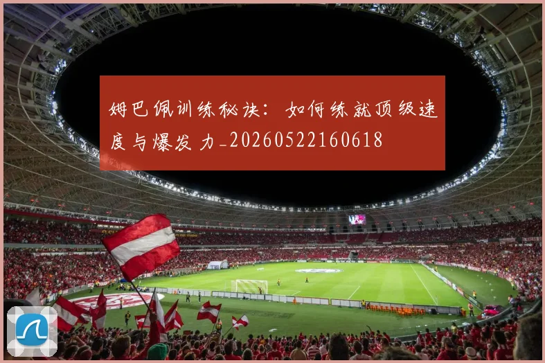 姆巴佩训练秘诀：如何练就顶级速度与爆发力_20260522160618