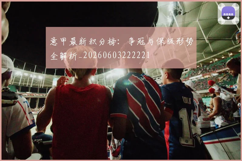 意甲最新积分榜:争冠与保级形势全解析_20260603222221