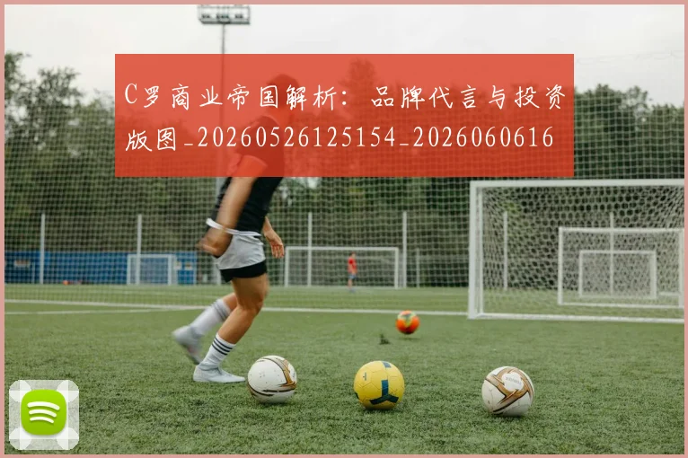 C罗商业帝国解析：品牌代言与投资版图_20260526125154_20260606165402