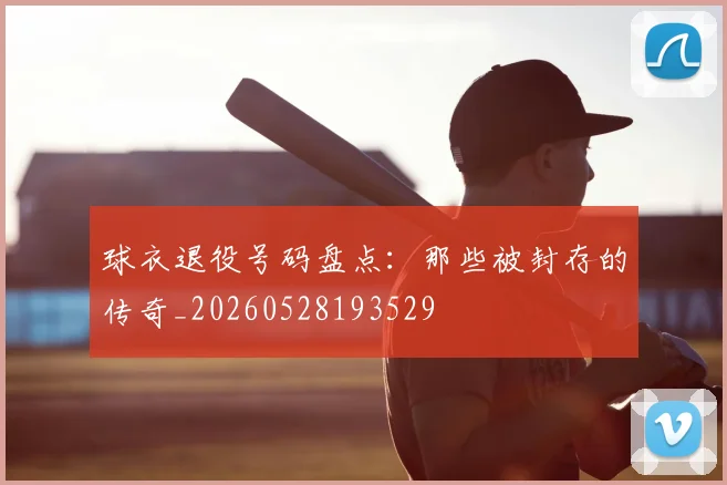 球衣退役号码盘点：那些被封存的传奇_20260528193529